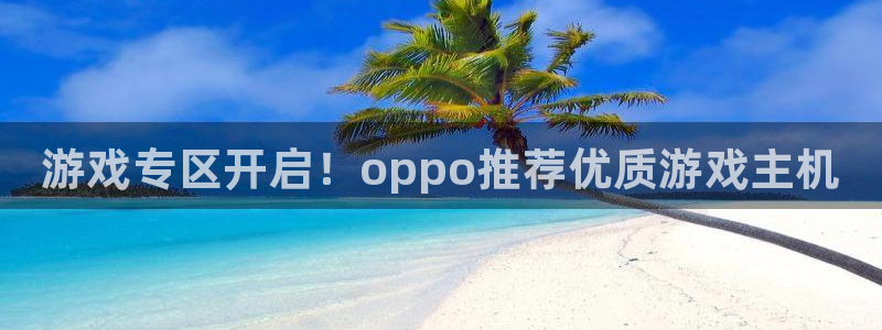 长征娱乐登陆测速：游戏专区开启！oppo推荐优质游戏主机