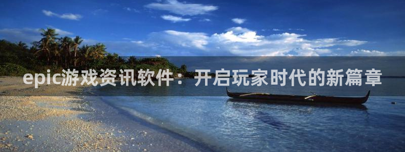 长征娱乐平台登陆：epic游戏资讯软件：开启玩家时代的新篇章