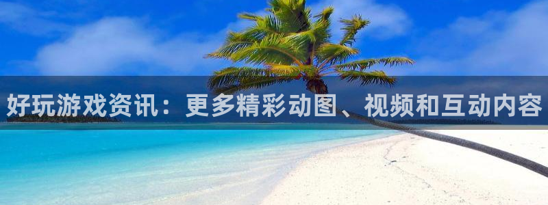 手机版长征娱乐客户端下载：好玩游戏资讯：更多精彩动图、视频和