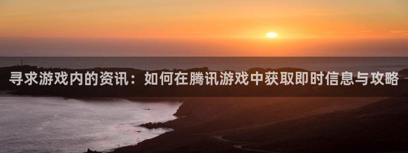 长征娱乐官方平台：寻求游戏内的资讯：如何在腾讯游戏中获取即时