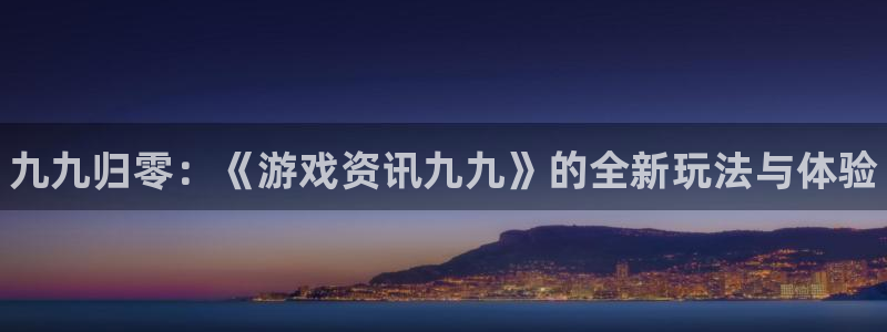 长征娱乐注册登录：九九归零：《游戏资讯九九》的全新玩法与体验