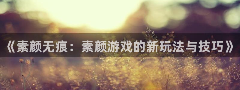 长征娱乐注册登录：《素颜无痕：素颜游戏的新玩法与技巧》