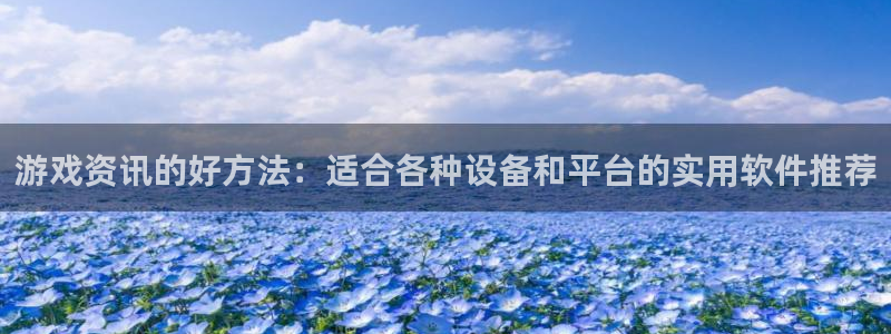 长征娱乐登录：游戏资讯的好方法：适合各种设备和平台的实用软件