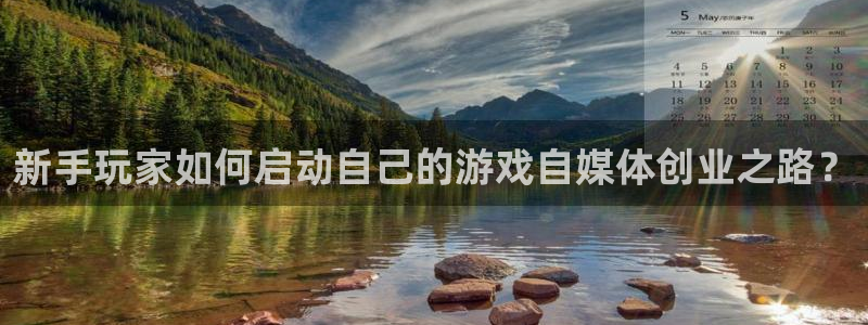 长征娱乐平台官网注册：新手玩家如何启动自己的游戏自媒体创业之