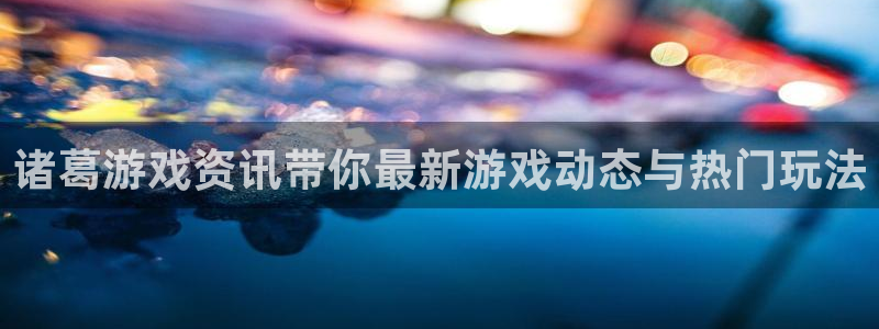 长征娱乐测速登陆：诸葛游戏资讯带你最新游戏动态与热门玩法