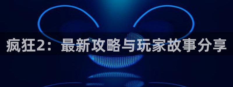 手机版长征娱乐客户端下载：疯狂2：最新攻略与玩家故事分享