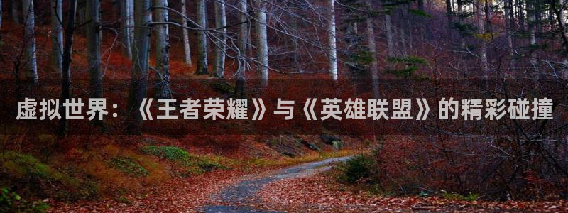 长征娱乐下载链接：虚拟世界：《王者荣耀》与《英雄联盟》的精彩