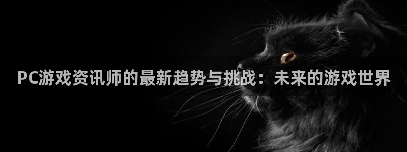 长征娱乐直属：PC游戏资讯师的最新趋势与挑战：未来的游戏世界