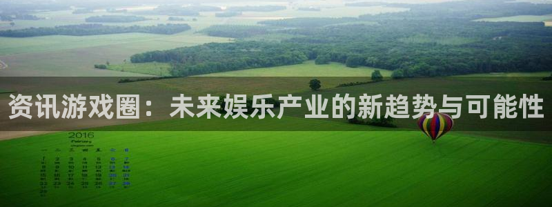 长征娱乐平台登陆：资讯游戏圈：未来娱乐产业的新趋势与可能性