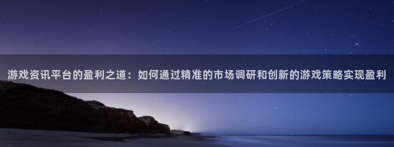 长征娱乐主管：游戏资讯平台的盈利之道：如何通过精准的市场调研