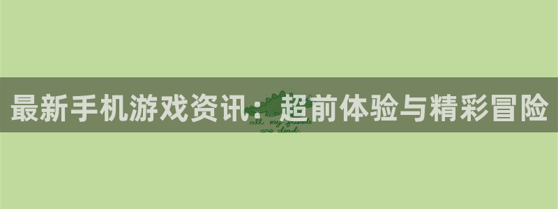 长征娱乐登录网址：最新手机游戏资讯：超前体验与精彩冒险