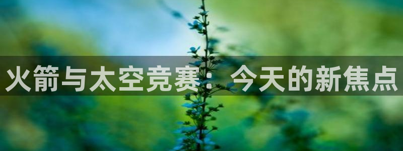 833直播体育app：火箭与太空竞赛：今天的新焦点