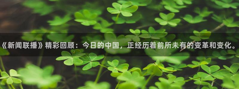 833球赛直播：《新闻联播》精彩回顾：今日的中国，正经历着前所未有的变革和变化。