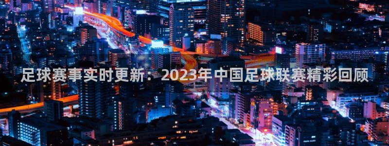 833足球直播：足球赛事实时更新：2023年中国足球联赛精彩回顾