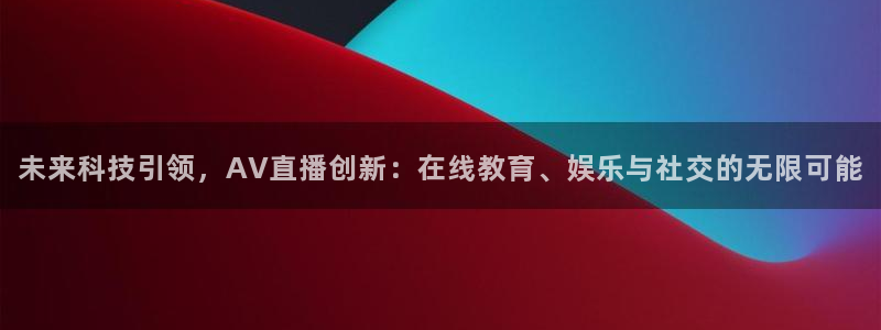 833直播足球比赛视频：未来科技引领，AV直播创新：在线教育、娱乐与社交的无限可能