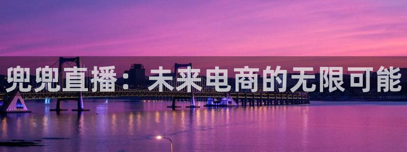 833直播体育免费观看入口：兜兜直播：未来电商的无限可能